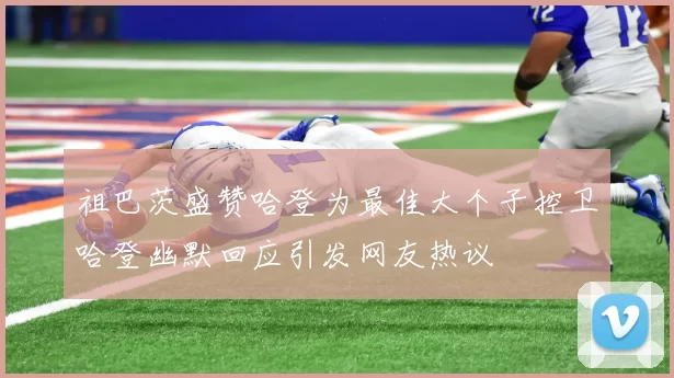 祖巴茨盛赞哈登为最佳大个子控卫哈登幽默回应引发网友热议