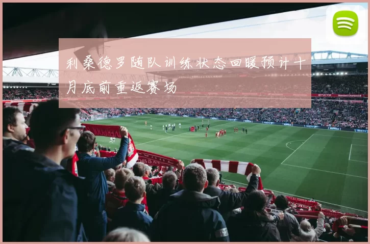 利桑德罗随队训练状态回暖预计十月底前重返赛场