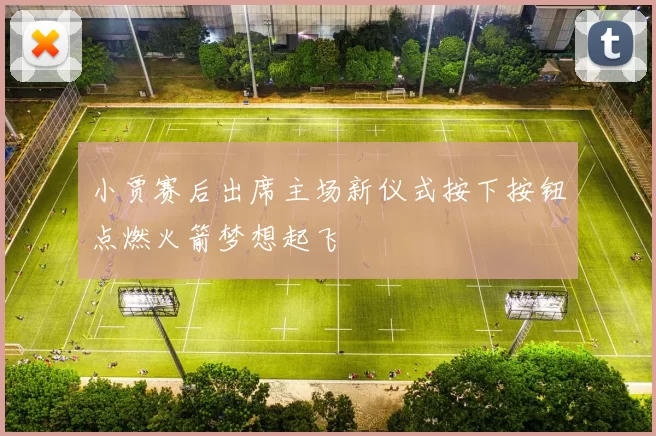 小贾赛后出席主场新仪式按下按钮点燃火箭梦想起飞