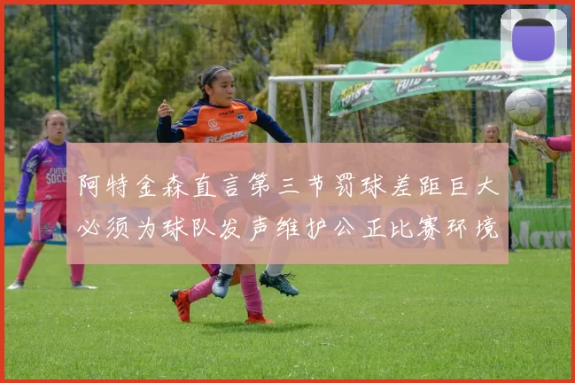 阿特金森直言第三节罚球差距巨大必须为球队发声维护公正比赛环境