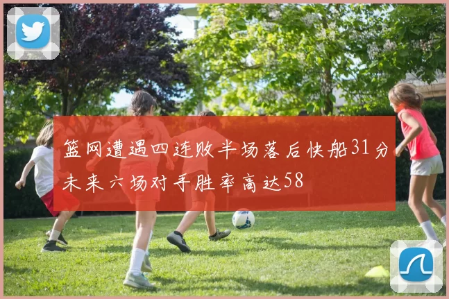 篮网遭遇四连败半场落后快船31分未来六场对手胜率高达58