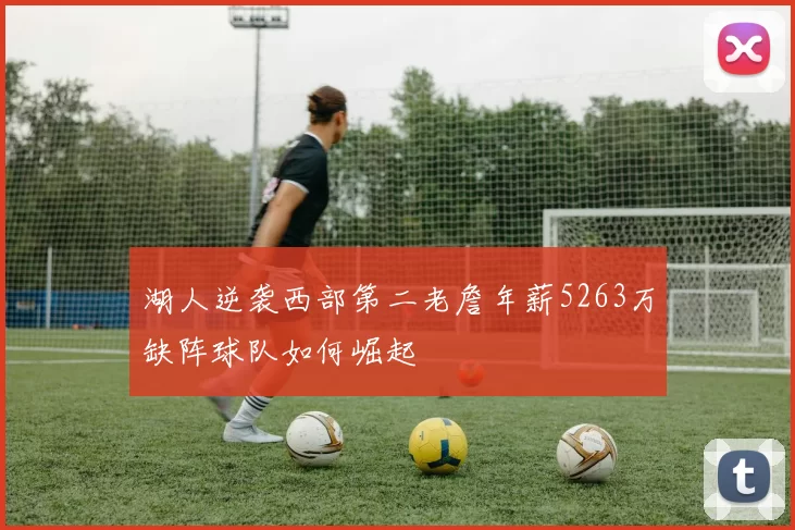 湖人逆袭西部第二老詹年薪5263万缺阵球队如何崛起