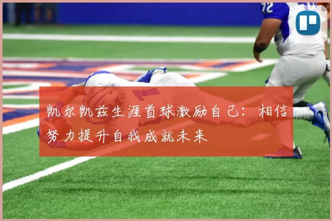 凯尔凯兹生涯首球激励自己：相信努力提升自我成就未来