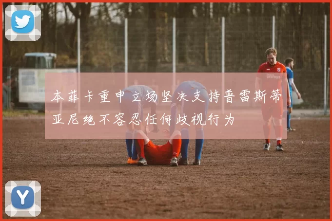 本菲卡重申立场坚决支持普雷斯蒂亚尼绝不容忍任何歧视行为