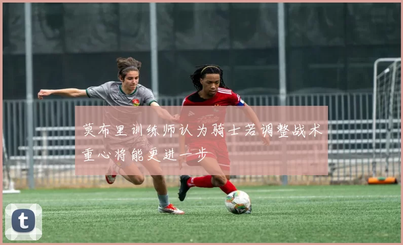 莫布里训练师认为骑士若调整战术重心将能更进一步