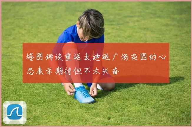塔图姆谈重返麦迪逊广场花园的心态表示期待但不太兴奋