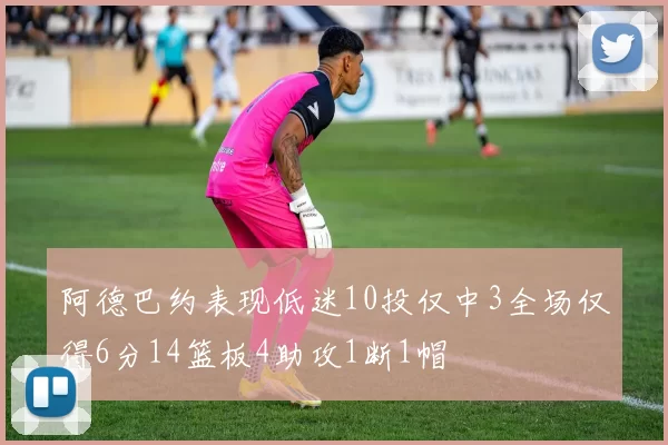 阿德巴约表现低迷10投仅中3全场仅得6分14篮板4助攻1断1帽