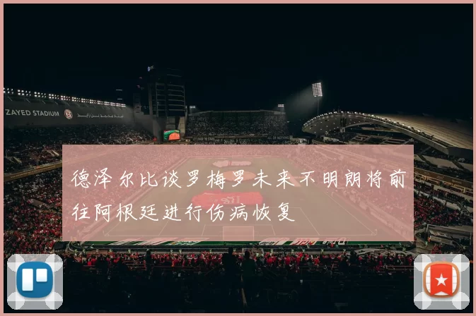 德泽尔比谈罗梅罗未来不明朗将前往阿根廷进行伤病恢复