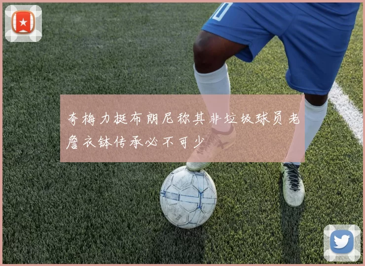 夸梅力挺布朗尼称其非垃圾球员老詹衣钵传承必不可少