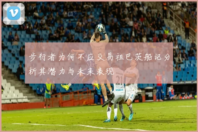 步行者为何不应交易祖巴茨船记分析其潜力与未来表现