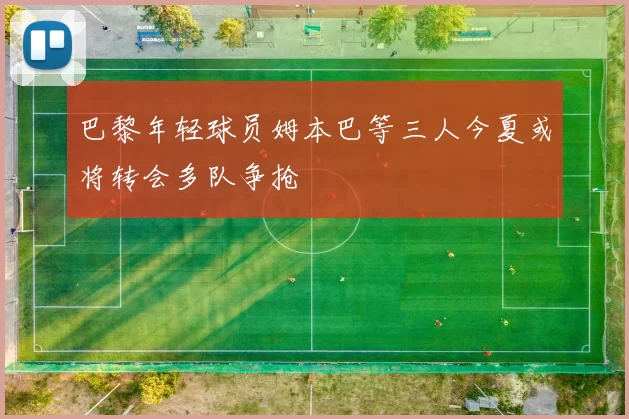 巴黎年轻球员姆本巴等三人今夏或将转会多队争抢