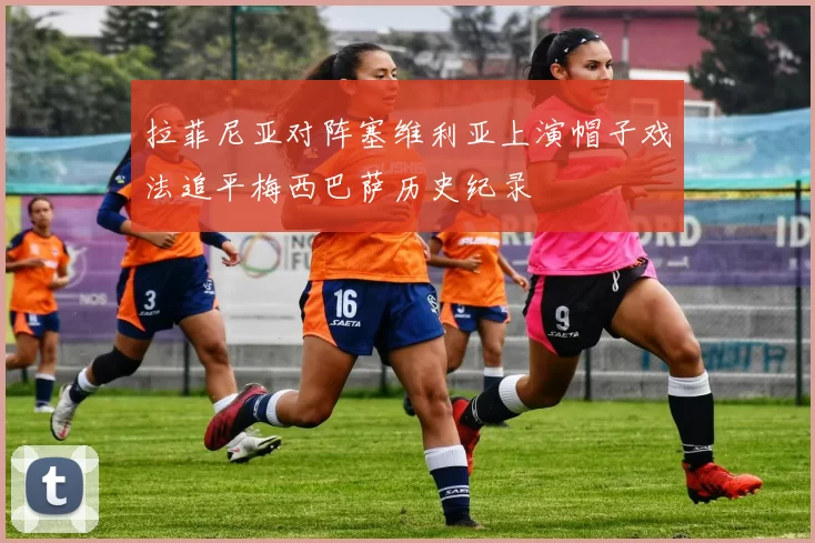 拉菲尼亚对阵塞维利亚上演帽子戏法追平梅西巴萨历史纪录