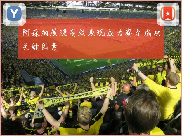 阿森纳展现高效表现成为赛季成功关键因素
