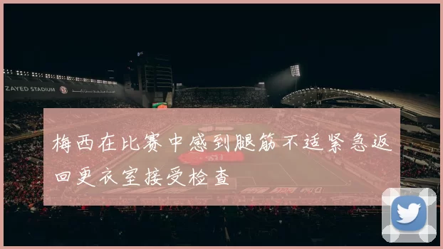 梅西在比赛中感到腿筋不适紧急返回更衣室接受检查