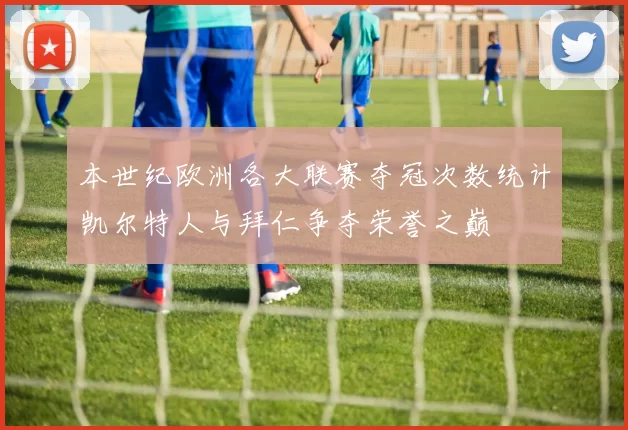 本世纪欧洲各大联赛夺冠次数统计凯尔特人与拜仁争夺荣誉之巅