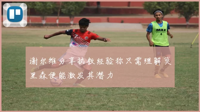 谢尔维分享执教经验称只需理解莫里森便能激发其潜力