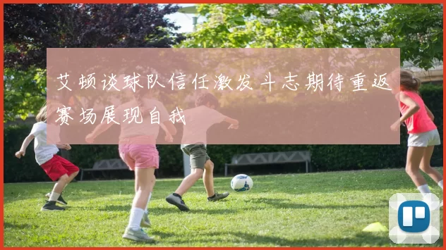 艾顿谈球队信任激发斗志期待重返赛场展现自我