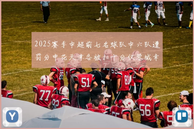 2025赛季中超前七名球队中六队遭罚分申花天津各被扣十分仅蓉城幸免