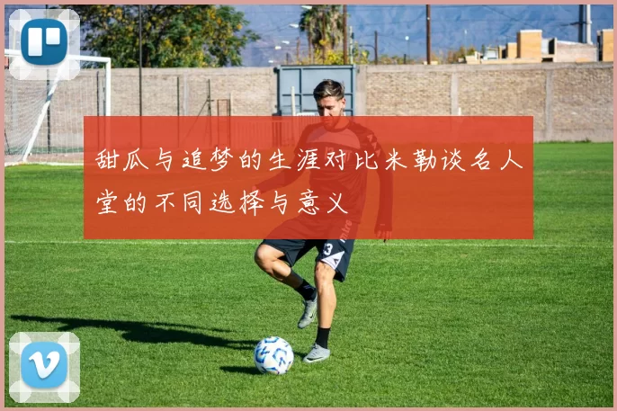 甜瓜与追梦的生涯对比米勒谈名人堂的不同选择与意义