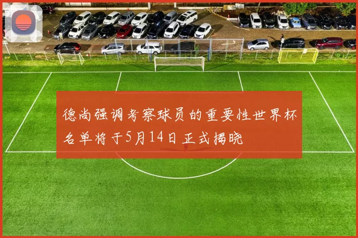德尚强调考察球员的重要性世界杯名单将于5月14日正式揭晓