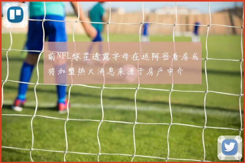 前NFL球星透露字母在迈阿密看房或将加盟热火消息来源于房产中介