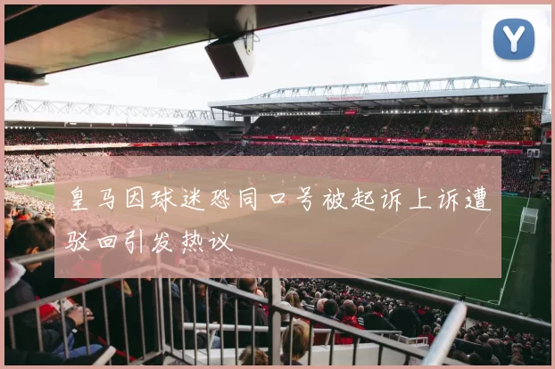 皇马因球迷恐同口号被起诉上诉遭驳回引发热议