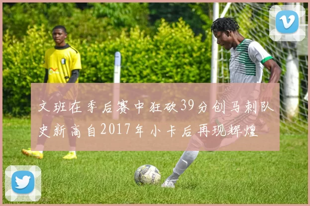 文班在季后赛中狂砍39分创马刺队史新高自2017年小卡后再现辉煌