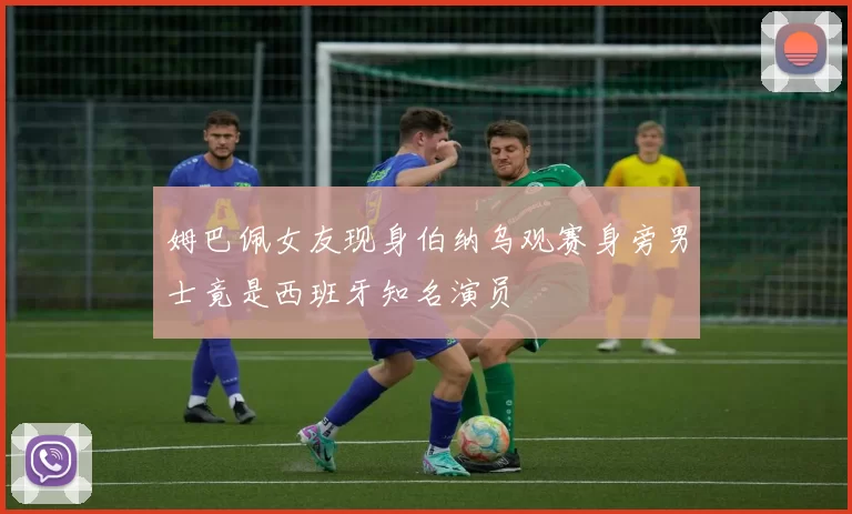姆巴佩女友现身伯纳乌观赛身旁男士竟是西班牙知名演员