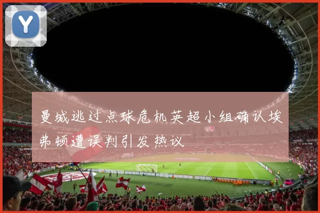 曼城逃过点球危机英超小组确认埃弗顿遭误判引发热议